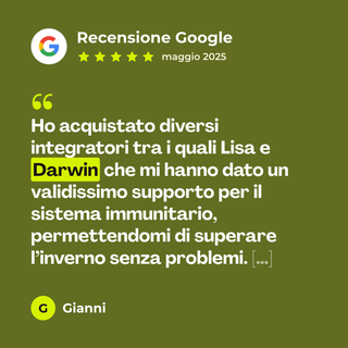 Recensione Google a 5 stelle di Gianni su Darwin: «Ho acquistato diversi integratori tra i quali Lisa e Darwin che mi hanno dato un validissimo supporto per il sistema immunitario, permettendomi di superare l’inverno senza problemi. […]»