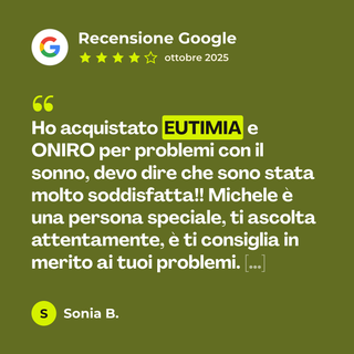 Recensione Google a 4 stelle di Sonia B. su Eutimia: «Ho acquistato EUTIMIA e ONIRO per problemi con il sonno, devo dire che sono stata molto soddisfatta!! Michele è una persona speciale, ti ascolta attentamente, è ti consiglia in merito ai tuoi problemi. […]»