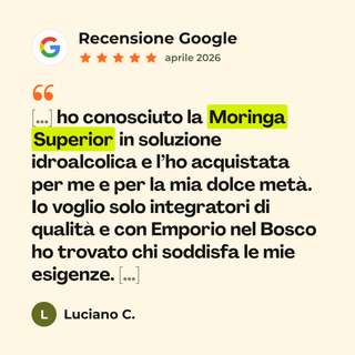 Recensione Google a 5 stelle di Luciano C. su Moringa Superior Tintura: «[…] ho conosciuto la Moringa Superior in soluzione idroalcolica e l’ho acquistata per me e per la mia dolce metà. Io voglio solo integratori di qualità e con Emporio nel Bosco ho trovato chi soddisfa le mie esigenze. […]»