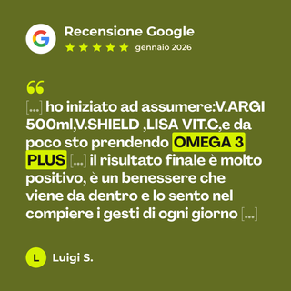 Recensione Google a 5 stelle di Luigi S. su Omega 3: «[…] ho iniziato ad assumere:V.ARGI 500ml,V.SHIELD ,LISA VIT.C,e da poco sto prendendo OMEGA 3 PLUS […] il risultato finale è molto positivo, è un benessere che viene da dentro e lo sento nel compiere i gesti di ogni giorno […]»