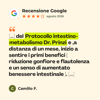 Recensione Google a 4 stelle di Camillo F. su Protocollo intestino-metabolismo (studi Dr. Prinzi): «[…] del Protocollo intestino- metabolismo Dr. Prinzi e ,a distanza di un mese, inizio a sentire i primi benefici ( riduzione gonfiore e flautolenza e un senso di aumentato benessere intestinale ). […]»