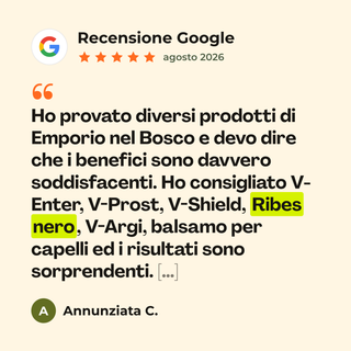Recensione Google a 5 stelle di Annunziata C. su Ribes Nero Tintura: «Ho provato diversi prodotti di Emporio nel Bosco e devo dire che i benefici sono davvero soddisfacenti. Ho consigliato V-Enter, V-Prost, V-Shield, Ribes nero, V-Argi, balsamo per capelli ed i risultati sono sorprendenti. […]»