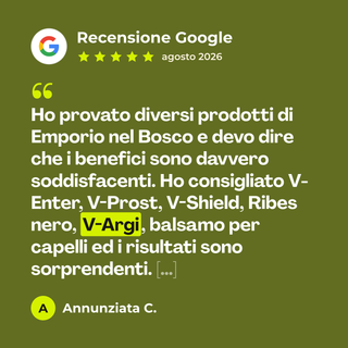 Recensione Google a 5 stelle di Annunziata C. su V-Argi: «Ho provato diversi prodotti di Emporio nel Bosco e devo dire che i benefici sono davvero soddisfacenti. Ho consigliato V-Enter, V-Prost, V-Shield, Ribes nero, V-Argi, balsamo per capelli ed i risultati sono sorprendenti. […]»