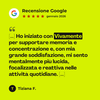 Recensione Google a 5 stelle di Tiziana F. su Vivamente: «[…] Ho iniziato con Vivamente per supportare memoria e concentrazione e, con mia grande soddisfazione, mi sento mentalmente più lucida, focalizzata e reattiva nelle attività quotidiane. […]»